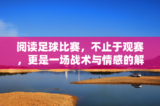 阅读足球比赛，不止于观赛，更是一场战术与情感的解码之旅，阅读足球，战术与情感的解码之旅