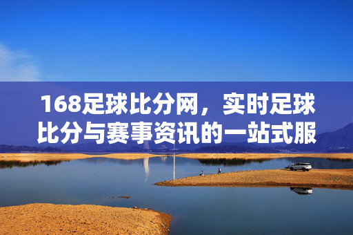 168足球比分网，实时足球比分与赛事资讯的一站式服务平台，168足球比分网，实时比分与赛事资讯一站式服务平台