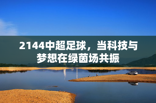 2144中超足球，当科技与梦想在绿茵场共振