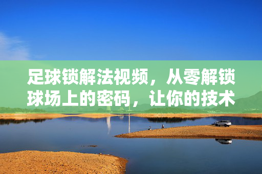 足球锁解法视频，从零解锁球场上的密码，让你的技术突破瓶颈，足球锁解法，从零解锁球场密码，突破技术瓶颈