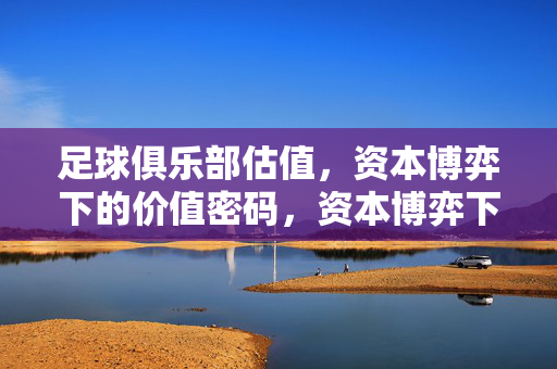 足球俱乐部估值，资本博弈下的价值密码，资本博弈下的足球俱乐部估值密码