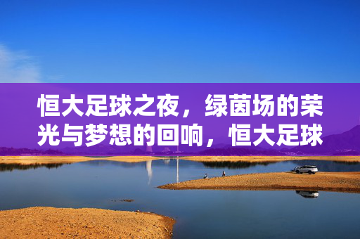 恒大足球之夜，绿茵场的荣光与梦想的回响，恒大足球之夜，荣光与梦想的回响