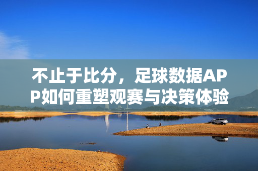 不止于比分，足球数据APP如何重塑观赛与决策体验，足球数据APP，不止比分，重塑观赛决策体验