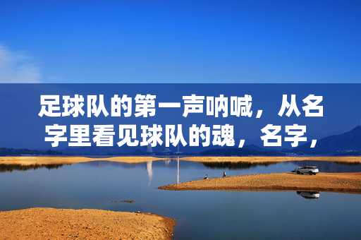 足球队的第一声呐喊，从名字里看见球队的魂，名字，球队魂的第一声呐喊