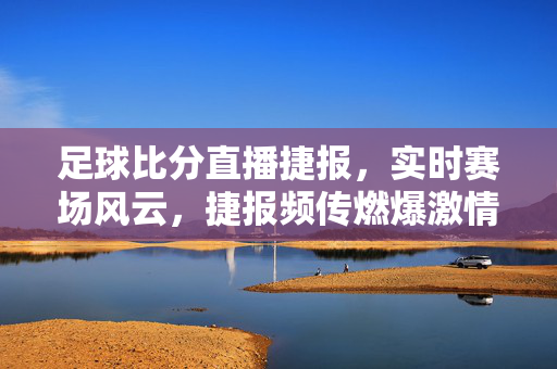 足球比分直播捷报，实时赛场风云，捷报频传燃爆激情，足球比分直播实时捷报，赛场风云燃爆激情