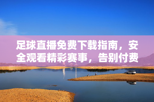 足球直播免费下载指南，安全观看精彩赛事，告别付费烦恼，足球直播免费下载安全指南