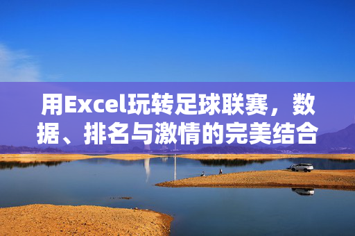 用Excel玩转足球联赛，数据、排名与激情的完美结合，Excel足球联赛，数据、排名与激情的完美结合