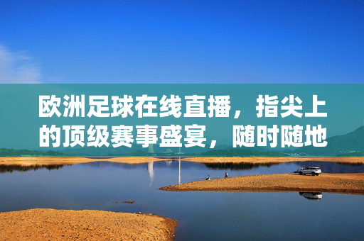 欧洲足球在线直播，指尖上的顶级赛事盛宴，随时随地畅享绿茵激情，欧洲足球在线直播，指尖畅享顶级赛事盛宴