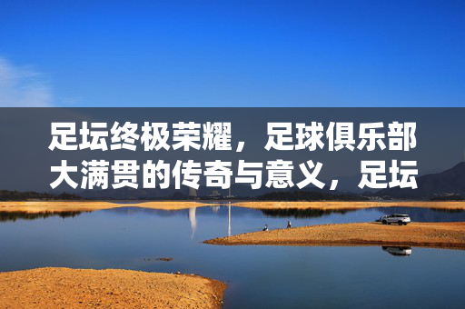 足坛终极荣耀，足球俱乐部大满贯的传奇与意义，足坛终极荣耀，足球俱乐部大满贯的传奇与意义