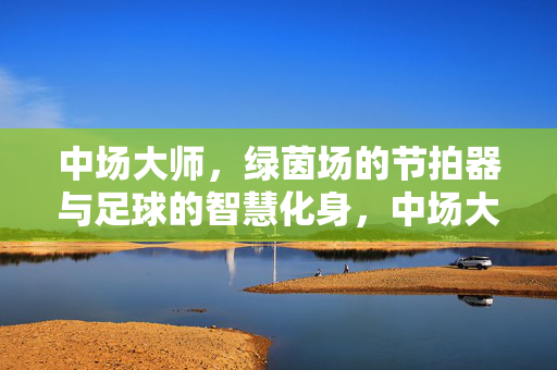 中场大师，绿茵场的节拍器与足球的智慧化身，中场大师，绿茵场的智慧节拍器
