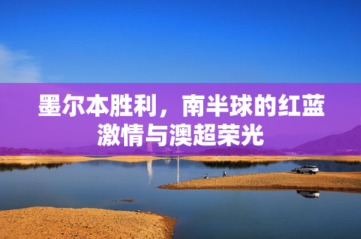 墨尔本胜利，南半球的红蓝激情与澳超荣光