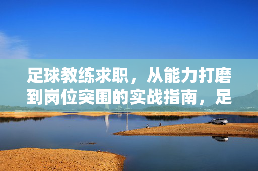 足球教练求职,从能力打磨到岗位突围的实战指南,足球教练求职实战指南,从能力打磨到岗位突围