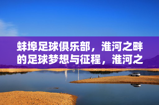 蚌埠足球俱乐部，淮河之畔的足球梦想与征程，淮河之畔的足球梦想与征程
