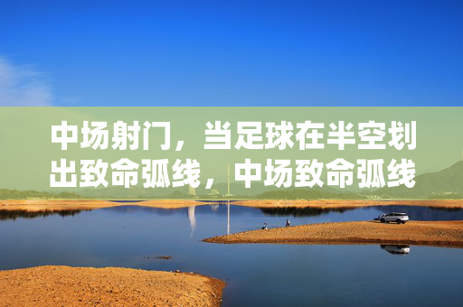 中场射门，当足球在半空划出致命弧线，中场致命弧线，半空一击