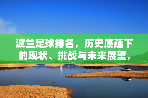 波兰足球排名,历史底蕴下的现状、挑战与未来展望,波兰足球排名,历史底蕴下的现状、挑战与未来展望