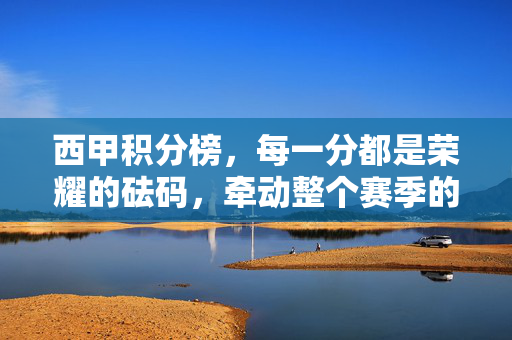 西甲积分榜，每一分都是荣耀的砝码，牵动整个赛季的神经，西甲积分榜，分分皆是荣耀，牵动赛季命脉