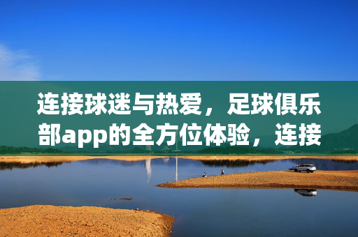 连接球迷与热爱，足球俱乐部app的全方位体验，连接球迷与热爱，足球俱乐部app全方位体验
