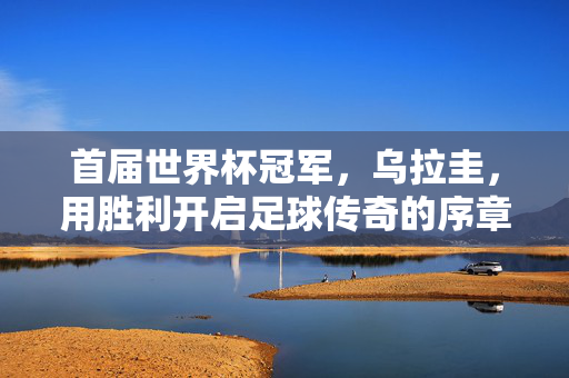 首届世界杯冠军，乌拉圭，用胜利开启足球传奇的序章，乌拉圭，首届世界杯冠军，开启足球传奇序章