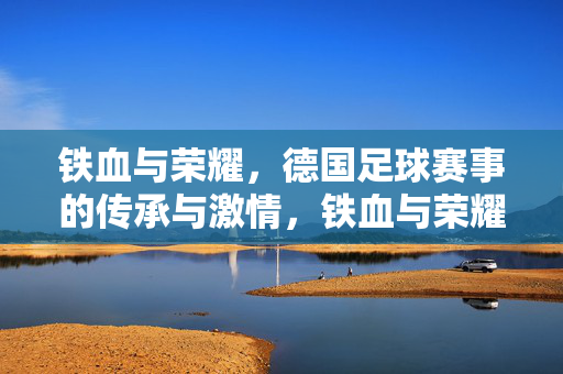 铁血与荣耀，德国足球赛事的传承与激情，铁血与荣耀，德国足球的传承与激情