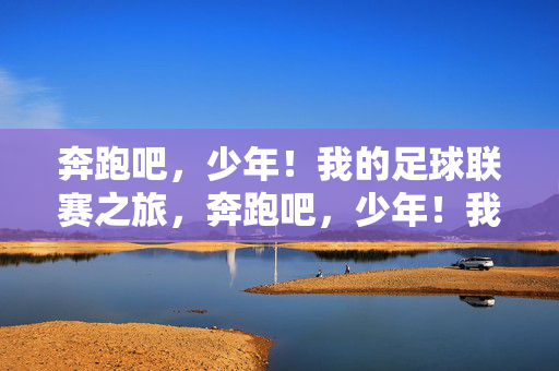 奔跑吧，少年！我的足球联赛之旅，奔跑吧，少年！我的足球联赛之旅