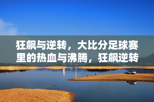 狂飙与逆转,大比分足球赛里的热血与沸腾,狂飙逆转!大比分足球赛的热血沸腾