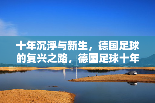 十年沉浮与新生，德国足球的复兴之路，德国足球十年沉浮与复兴之路