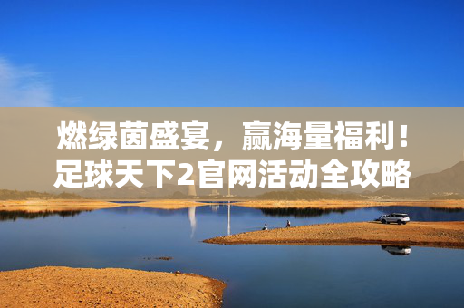 燃绿茵盛宴，赢海量福利！足球天下2官网活动全攻略，燃绿茵盛宴赢福利！足球天下2官网活动全攻略
