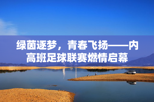 绿茵逐梦，青春飞扬——内高班足球联赛燃情启幕