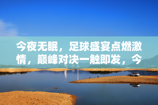今夜无眠，足球盛宴点燃激情，巅峰对决一触即发，今夜足球巅峰对决，盛宴点燃无眠激情