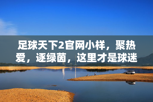 足球天下2官网小样，聚热爱，逐绿茵，这里才是球迷的主场！足球天下2官网，球迷主场，聚热爱逐绿茵