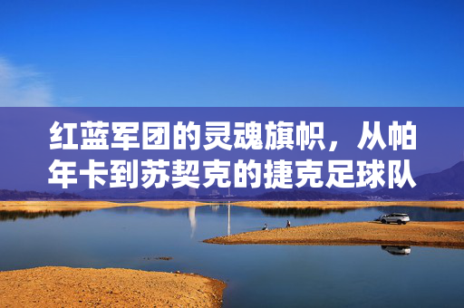 红蓝军团的灵魂旗帜，从帕年卡到苏契克的捷克足球队长长卷，红蓝军团的灵魂旗帜，捷克足球队长的传承长卷