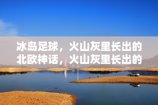 冰岛足球，火山灰里长出的北欧神话，火山灰里长出的北欧神话，冰岛足球