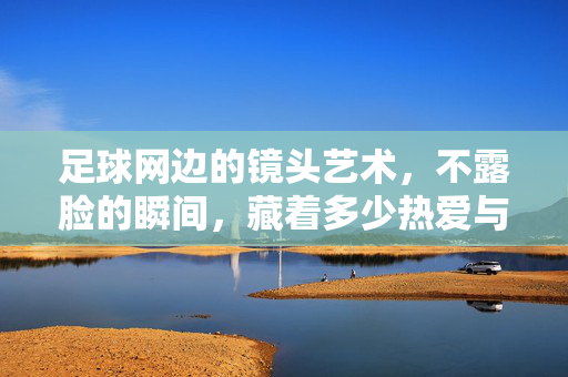 足球网边的镜头艺术，不露脸的瞬间，藏着多少热爱与故事？足球网边的镜头，不露脸瞬间，藏着热爱与故事