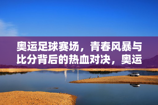 奥运足球赛场，青春风暴与比分背后的热血对决，奥运足球赛场，青春风暴与热血对决