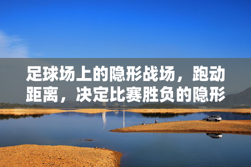 足球场上的隐形战场，跑动距离，决定比赛胜负的隐形密码