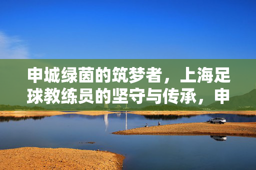 申城绿茵的筑梦者，上海足球教练员的坚守与传承，申城绿茵筑梦者，上海足球教练员的坚守与传承