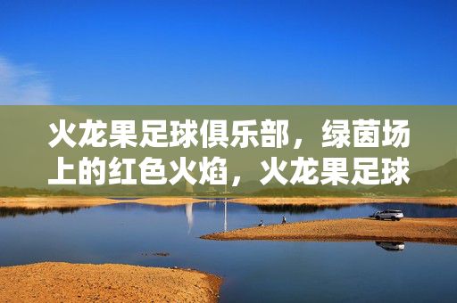 火龙果足球俱乐部,绿茵场上的红色火焰,火龙果足球俱乐部,绿茵场上的红色火焰