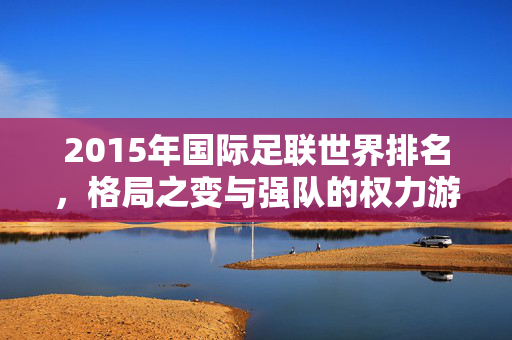 2015年国际足联世界排名，格局之变与强队的权力游戏，2015年国际足联世界排名，格局之变与强队的权力游戏