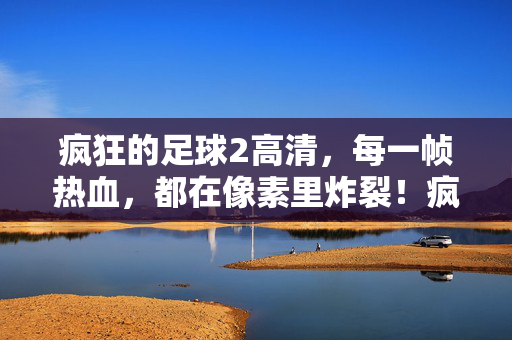 疯狂的足球2高清，每一帧热血，都在像素里炸裂！疯狂的足球2高清，帧帧像素炸裂热血