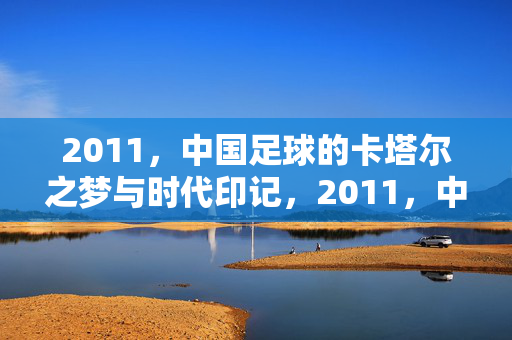 2011，中国足球的卡塔尔之梦与时代印记，2011，中国足球的卡塔尔之梦与时代印记