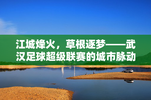 江城烽火，草根逐梦——武汉足球超级联赛的城市脉动