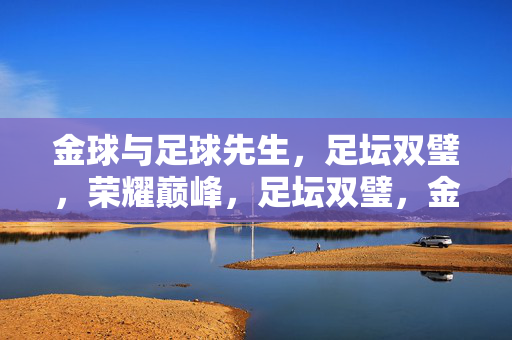 金球与足球先生,足坛双璧,荣耀巅峰,足坛双璧,金球与足球先生的荣耀巅峰