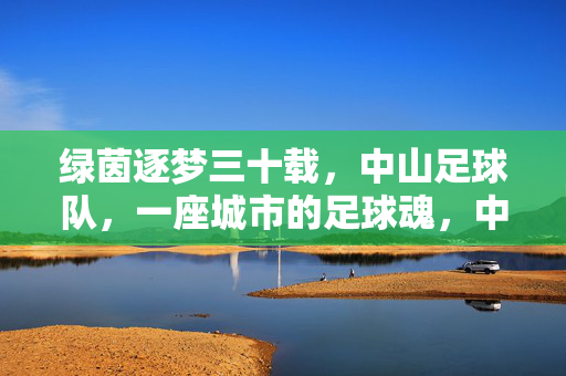 绿茵逐梦三十载，中山足球队，一座城市的足球魂，中山足球队，三十载绿茵逐梦，一座城足球魂