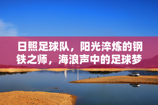 日照足球队，阳光淬炼的钢铁之师，海浪声中的足球梦想，阳光淬炼钢铁之师，海浪声中的足球梦想