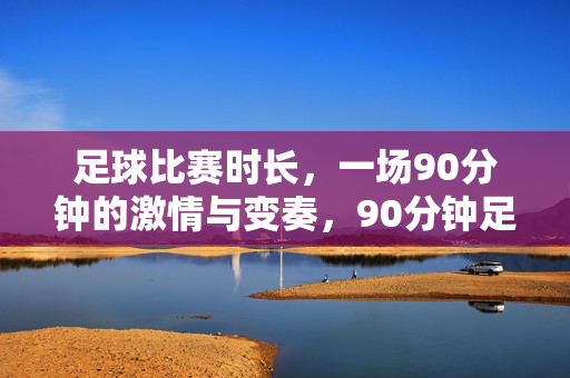 足球比赛时长，一场90分钟的激情与变奏，90分钟足球，激情与变奏的交响