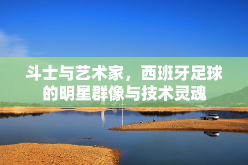斗士与艺术家，西班牙足球的明星群像与技术灵魂