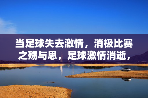当足球失去激情，消极比赛之殇与思，足球激情消逝，消极比赛之殇与思