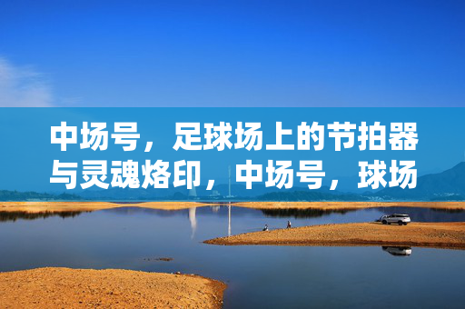 中场号，足球场上的节拍器与灵魂烙印，中场号，球场节拍器与灵魂烙印