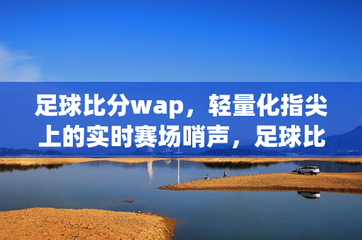 足球比分wap，轻量化指尖上的实时赛场哨声，足球比分wap，轻量化指尖实时哨声