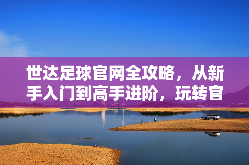 世达足球官网全攻略，从新手入门到高手进阶，玩转官方平台，世达足球官网全攻略，从新手入门到高手进阶，玩转官方平台
